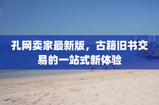 孔网卖家最新版，古籍旧书交易的一站式新体验