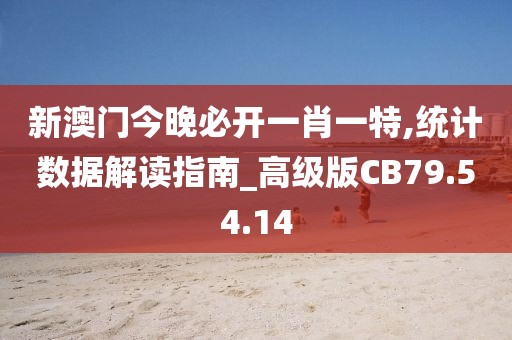 新澳门今晚必开一肖一特,统计数据解读指南_高级版CB79.54.14