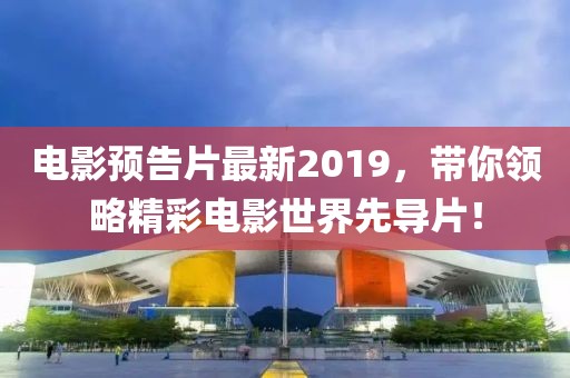电影预告片最新2019，带你领略精彩电影世界先导片！