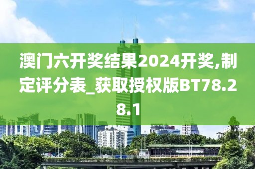 澳门六开奖结果2024开奖,制定评分表_获取授权版BT78.28.1
