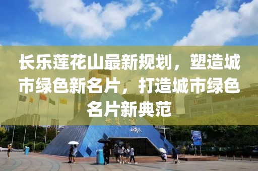 长乐莲花山最新规划，塑造城市绿色新名片，打造城市绿色名片新典范