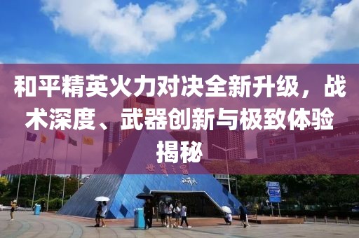 和平精英火力对决全新升级，战术深度、武器创新与极致体验揭秘