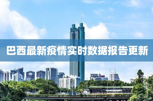 巴西最新疫情实时数据报告更新