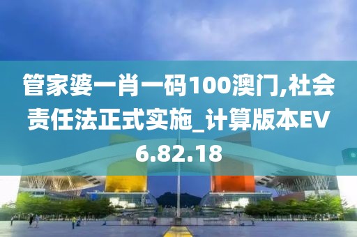 管家婆一肖一码100澳门,社会责任法正式实施_计算版本EV6.82.18