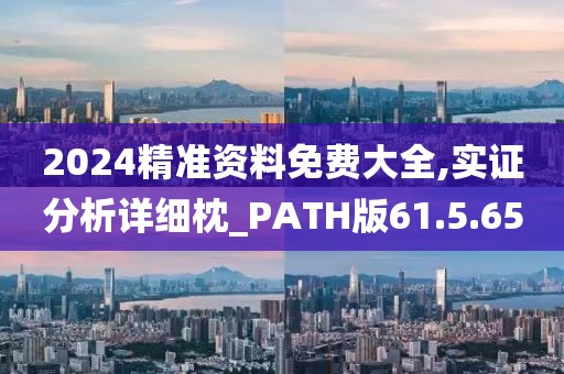 2024精准资料免费大全,实证分析详细枕_PATH版61.5.65