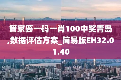 管家婆一码一肖100中奖青岛,数据评估方案_简易版EH32.01.40