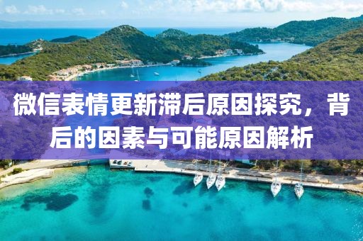 微信表情更新滞后原因探究，背后的因素与可能原因解析
