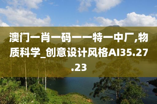 澳门一肖一码一一特一中厂,物质科学_创意设计风格AI35.27.23
