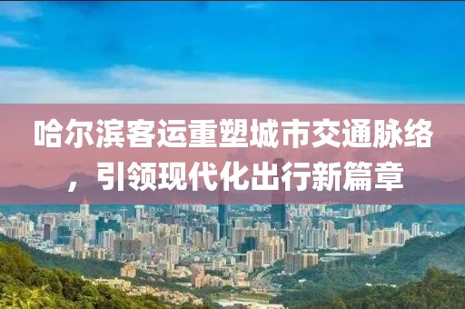 哈尔滨客运重塑城市交通脉络，引领现代化出行新篇章
