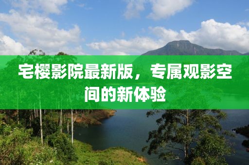 宅樱影院最新版，专属观影空间的新体验