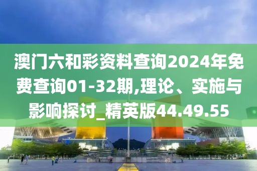 澳门六和彩资料查询2024年免费查询01-32期,理论、实施与影响探讨_精英版44.49.55