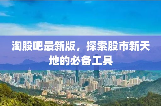 淘股吧最新版，探索股市新天地的必备工具