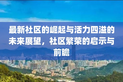 最新社区的崛起与活力四溢的未来展望，社区繁荣的启示与前瞻