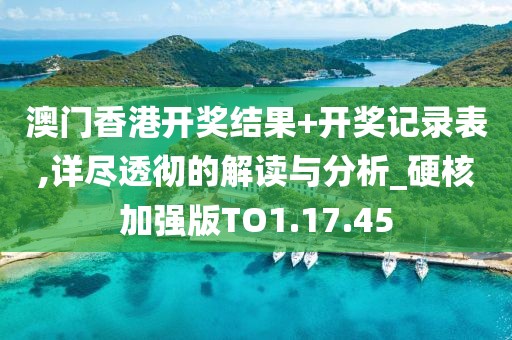 澳门香港开奖结果+开奖记录表,详尽透彻的解读与分析_硬核加强版TO1.17.45
