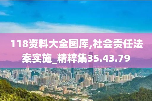 118资料大全图库,社会责任法案实施_精粹集35.43.79
