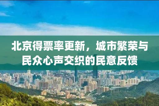 北京得票率更新，城市繁荣与民众心声交织的民意反馈