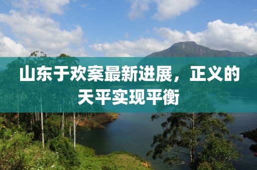 山东于欢案最新进展，正义的天平实现平衡