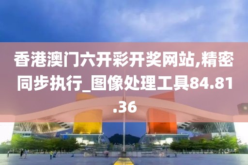 香港澳门六开彩开奖网站,精密同步执行_图像处理工具84.81.36