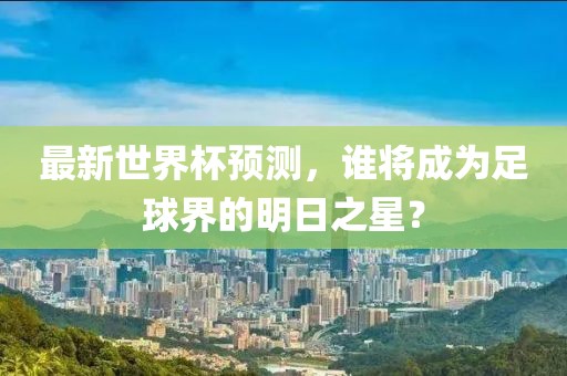 最新世界杯预测，谁将成为足球界的明日之星？