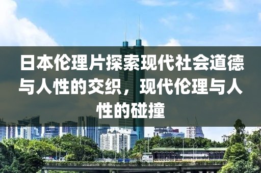 日本伦理片探索现代社会道德与人性的交织，现代伦理与人性的碰撞