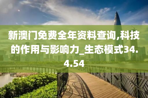 新澳门免费全年资料查询,科技的作用与影响力_生态模式34.4.54