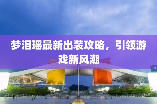 梦泪瑶最新出装攻略，引领游戏新风潮