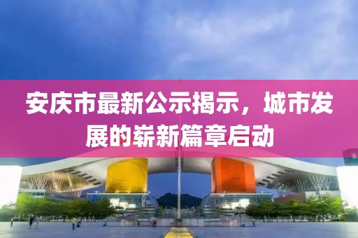 安庆市最新公示揭示，城市发展的崭新篇章启动