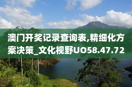 澳门开奖记录查询表,精细化方案决策_文化视野UO58.47.72