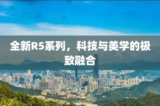 全新R5系列，科技与美学的极致融合