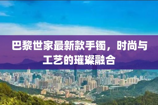 巴黎世家最新款手镯，时尚与工艺的璀璨融合