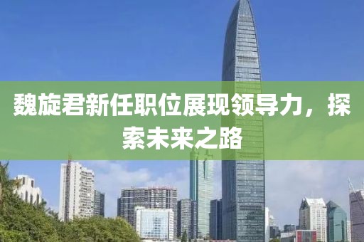 魏旋君新任职位展现领导力，探索未来之路