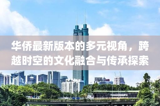 华侨最新版本的多元视角，跨越时空的文化融合与传承探索