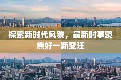 探索新时代风貌，最新时事聚焦好一新变迁