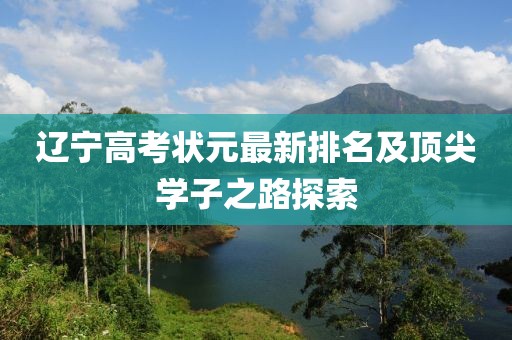辽宁高考状元最新排名及顶尖学子之路探索