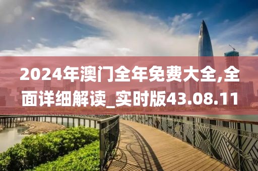 2024年澳门全年免费大全,全面详细解读_实时版43.08.11