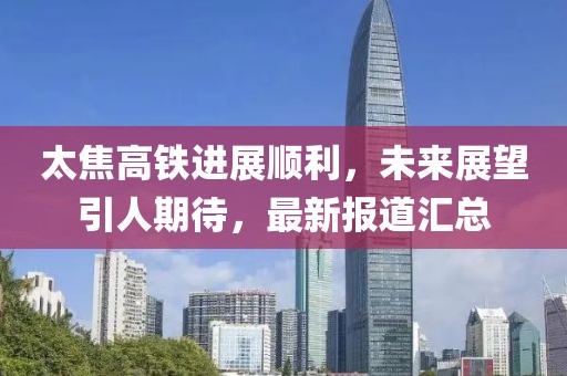 太焦高铁进展顺利，未来展望引人期待，最新报道汇总