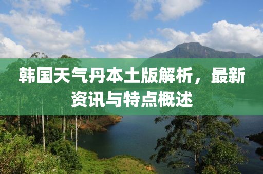 韩国天气丹本土版解析，最新资讯与特点概述
