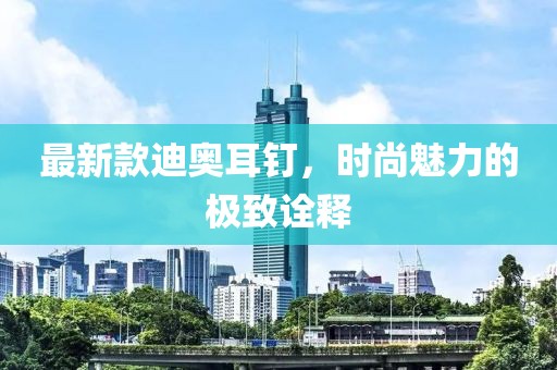 最新款迪奥耳钉，时尚魅力的极致诠释