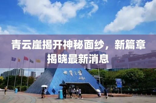 青云崖揭开神秘面纱，新篇章揭晓最新消息