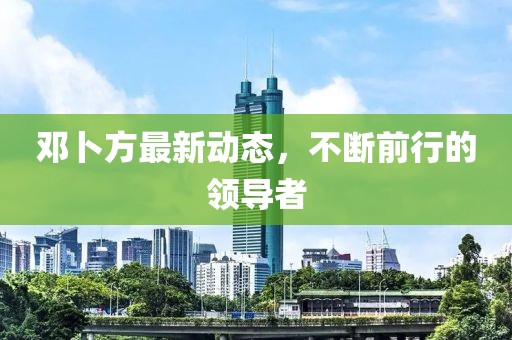 邓卜方最新动态，不断前行的领导者