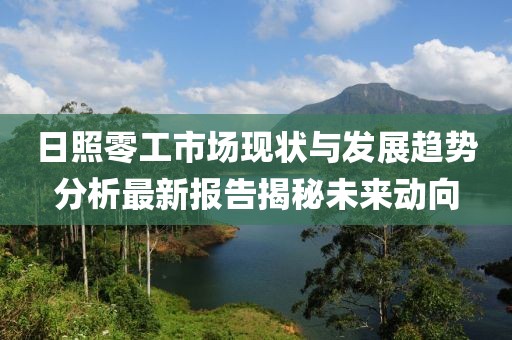 日照零工市场现状与发展趋势分析最新报告揭秘未来动向