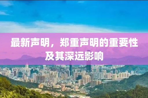 最新声明，郑重声明的重要性及其深远影响
