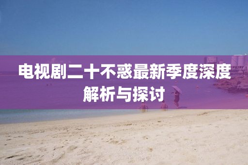 电视剧二十不惑最新季度深度解析与探讨