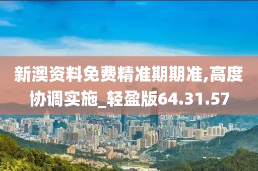 新澳资料免费精准期期准,高度协调实施_轻盈版64.31.57
