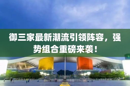 御三家最新潮流引领阵容，强势组合重磅来袭！