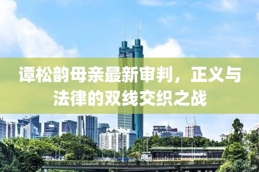 谭松韵母亲最新审判，正义与法律的双线交织之战