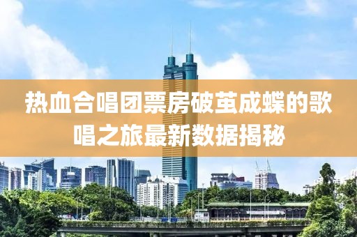 热血合唱团票房破茧成蝶的歌唱之旅最新数据揭秘