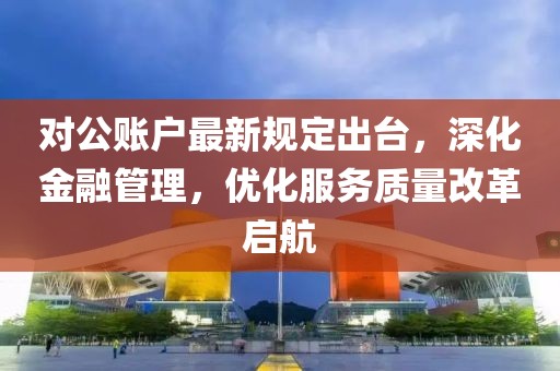 对公账户最新规定出台，深化金融管理，优化服务质量改革启航