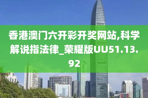 香港澳门六开彩开奖网站,科学解说指法律_荣耀版UU51.13.92