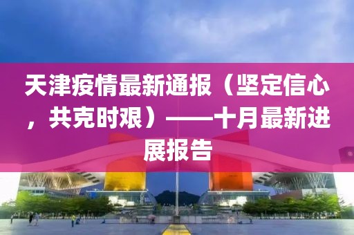 天津疫情最新通报（坚定信心，共克时艰）——十月最新进展报告